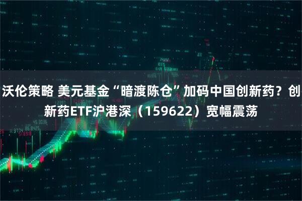 沃伦策略 美元基金“暗渡陈仓”加码中国创新药？创新药ETF沪港深（159622）宽幅震荡