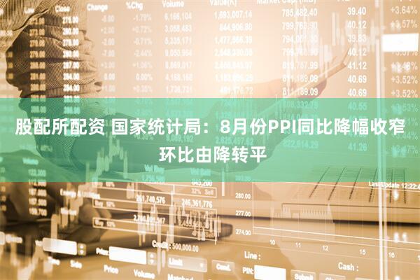 股配所配资 国家统计局：8月份PPI同比降幅收窄 环比由降转平
