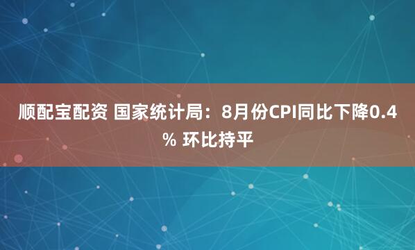 顺配宝配资 国家统计局：8月份CPI同比下降0.4% 环比持平