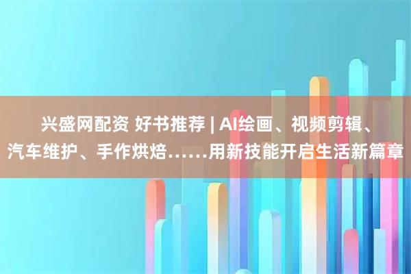 兴盛网配资 好书推荐 | AI绘画、视频剪辑、汽车维护、手作烘焙……用新技能开启生活新篇章