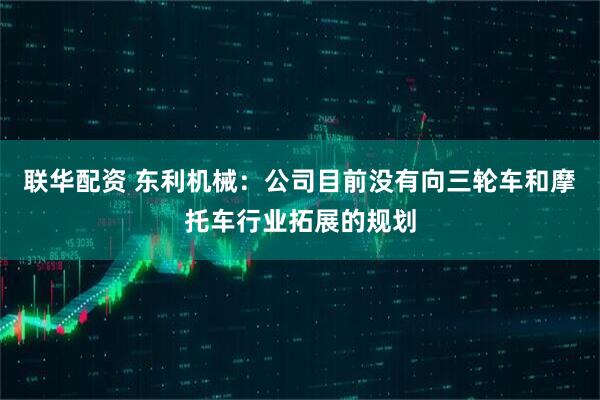 联华配资 东利机械：公司目前没有向三轮车和摩托车行业拓展的规划