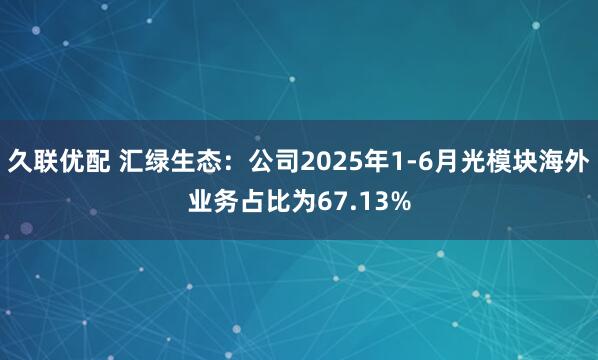 久联优配 汇绿生态：公司2025年1-6月光模块海外业务占比为67.13%