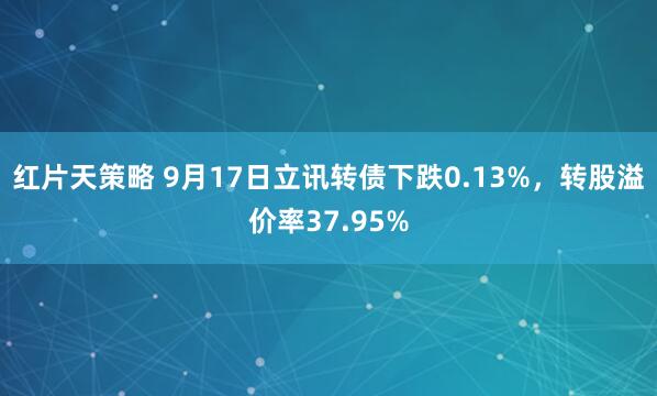红片天策略 9月17日立讯转债下跌0.13%，转股溢价率37.95%