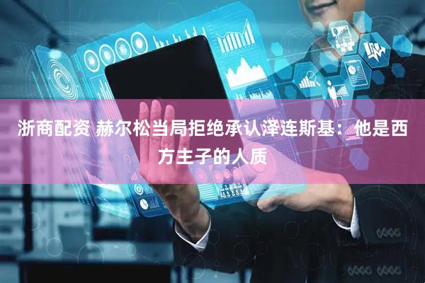 浙商配资 赫尔松当局拒绝承认泽连斯基：他是西方主子的人质