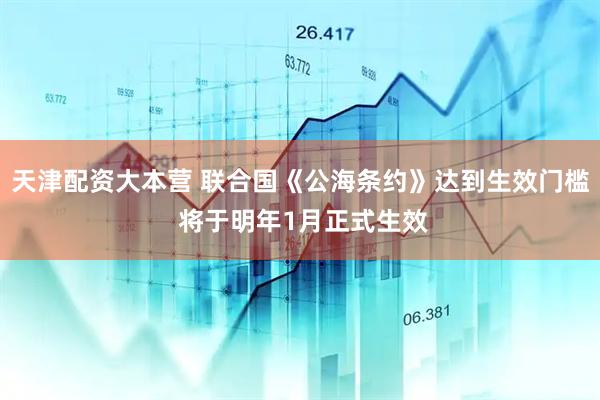天津配资大本营 联合国《公海条约》达到生效门槛 将于明年1月正式生效