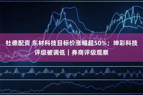 杜德配资 东材科技目标价涨幅超50%；坤彩科技评级被调低｜券商评级观察