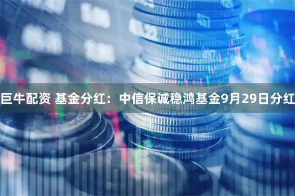 巨牛配资 基金分红：中信保诚稳鸿基金9月29日分红