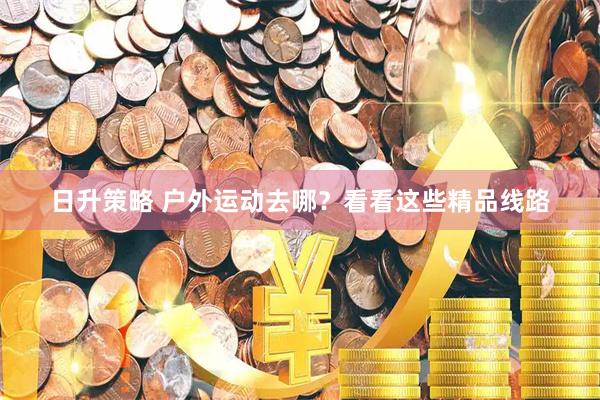 日升策略 户外运动去哪？看看这些精品线路