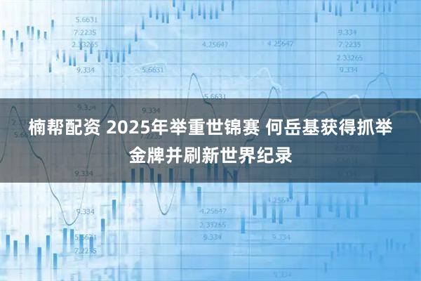 楠帮配资 2025年举重世锦赛 何岳基获得抓举金牌并刷新世界纪录