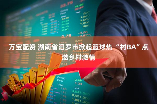 万宝配资 湖南省汨罗市掀起篮球热 “村BA”点燃乡村激情