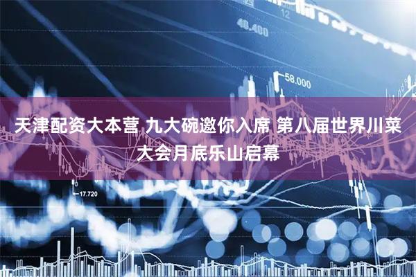 天津配资大本营 九大碗邀你入席 第八届世界川菜大会月底乐山启幕
