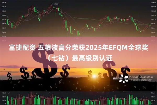 富捷配资 五粮液高分荣获2025年EFQM全球奖（七钻）最高级别认证