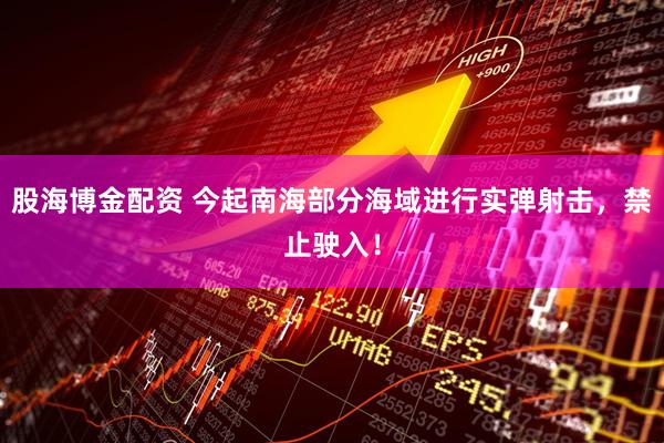 股海博金配资 今起南海部分海域进行实弹射击，禁止驶入！