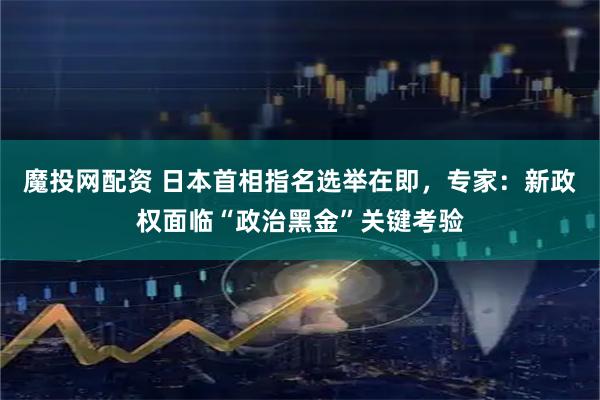 魔投网配资 日本首相指名选举在即，专家：新政权面临“政治黑金”关键考验