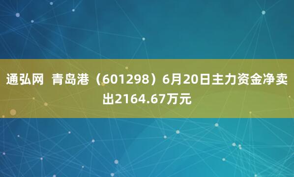 通弘网  青岛港（601298）6月20日主力资金净卖出2164.67万元
