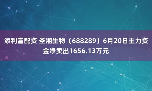 添利富配资 圣湘生物（688289）6月20日主力资金净卖出1656.13万元