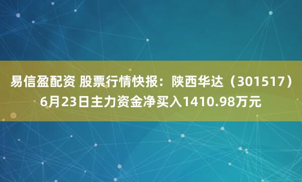 易信盈配资 股票行情快报：陕西华达（301517）6月23日主力资金净买入1410.98万元