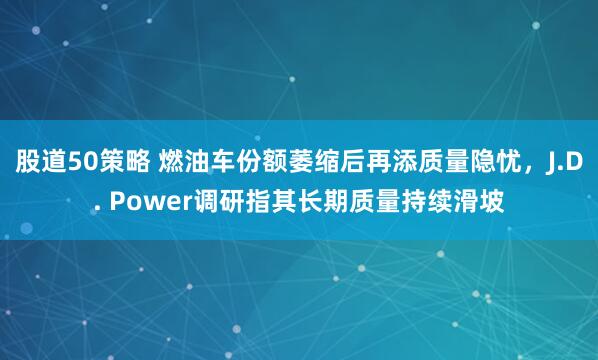 股道50策略 燃油车份额萎缩后再添质量隐忧，J.D. Power调研指其长期质量持续滑坡