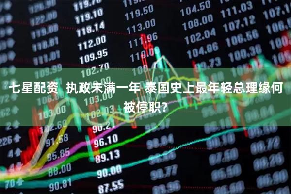 七星配资  执政未满一年 泰国史上最年轻总理缘何被停职？
