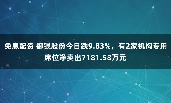 免息配资 御银股份今日跌9.83%，有2家机构专用席位净卖出7181.58万元