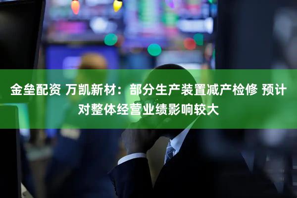 金垒配资 万凯新材:部分生产装置减产检修 预计对整体经营业绩影响较大