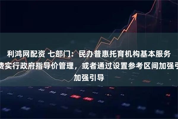 利鸿网配资 七部门：民办普惠托育机构基本服务收费实行政府指导价管理，或者通过设置参考区间加强引导