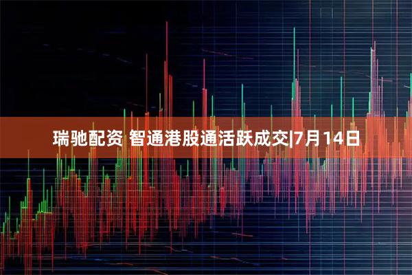 瑞驰配资 智通港股通活跃成交|7月14日