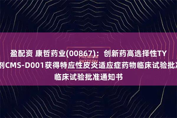 盈配资 康哲药业(00867)：创新药高选择性TYK2抑制剂CMS-D001获得特应性皮炎适应症药物临床试验批准通知书