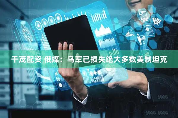 千茂配资 俄媒：乌军已损失绝大多数美制坦克