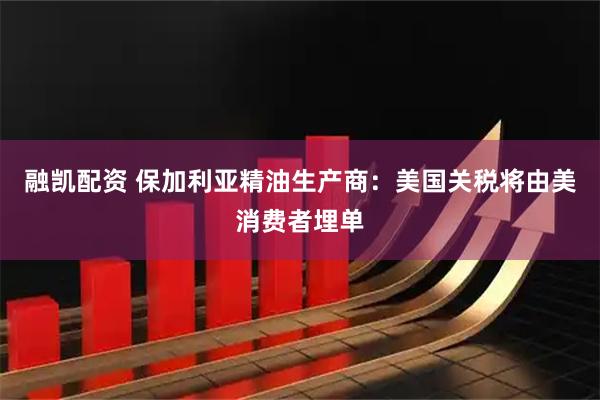 融凯配资 保加利亚精油生产商：美国关税将由美消费者埋单