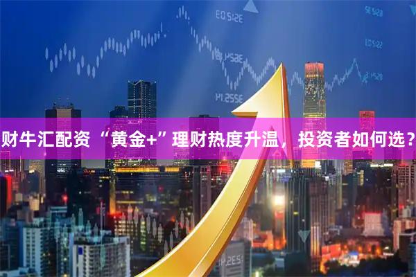 财牛汇配资 “黄金+”理财热度升温，投资者如何选？