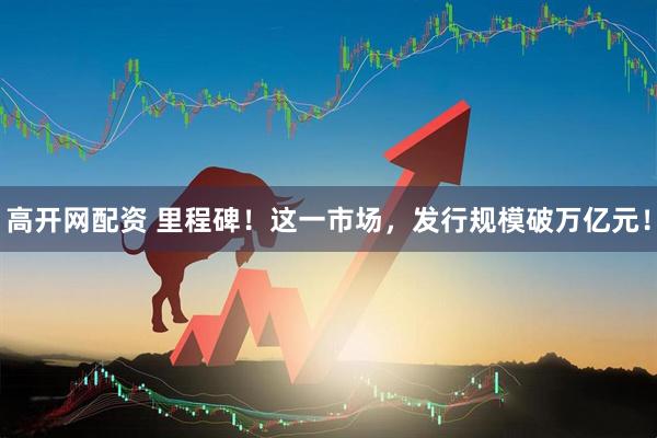 高开网配资 里程碑！这一市场，发行规模破万亿元！