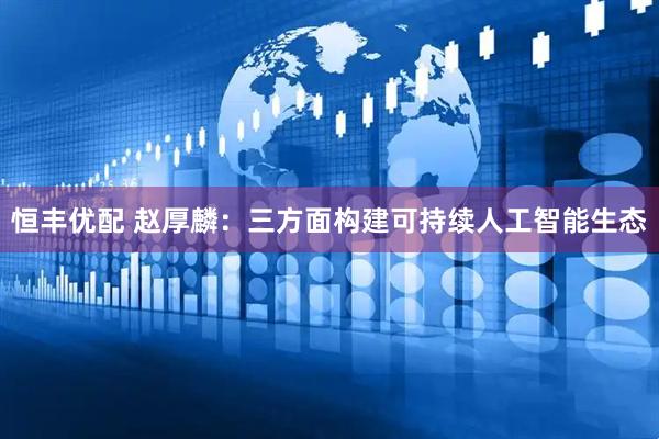 恒丰优配 赵厚麟：三方面构建可持续人工智能生态