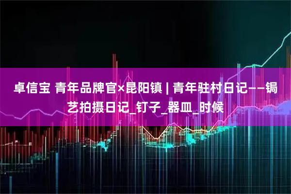 卓信宝 青年品牌官×昆阳镇 | 青年驻村日记——锔艺拍摄日记_钉子_器皿_时候