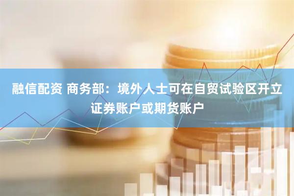 融信配资 商务部：境外人士可在自贸试验区开立证券账户或期货账户