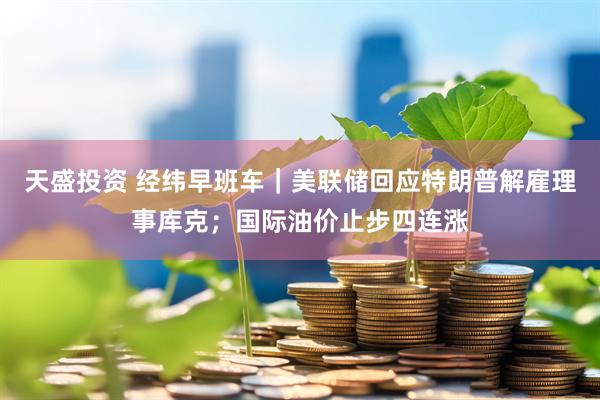 天盛投资 经纬早班车｜美联储回应特朗普解雇理事库克；国际油价止步四连涨