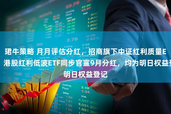 珺牛策略 月月评估分红，招商旗下中证红利质量ETF、港股红利低波ETF同步官宣9月分红，均为明日权益登记