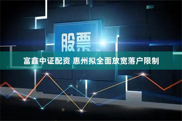 富鑫中证配资 惠州拟全面放宽落户限制