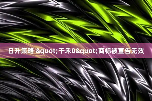日升策略 "千禾0"商标被宣告无效