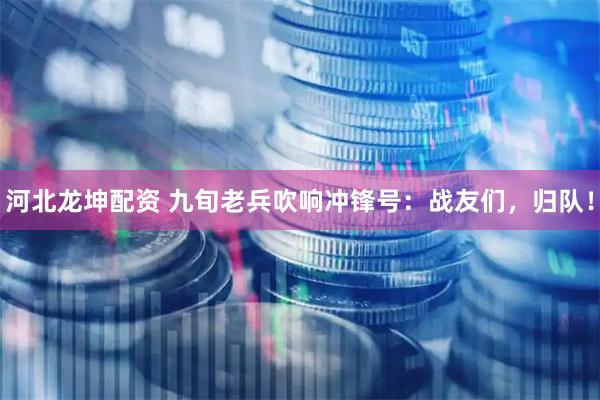 河北龙坤配资 九旬老兵吹响冲锋号：战友们，归队！