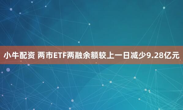 小牛配资 两市ETF两融余额较上一日减少9.28亿元
