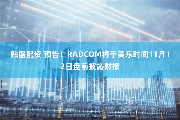 融盛配资 预告！RADCOM将于美东时间11月12日盘前披露财报