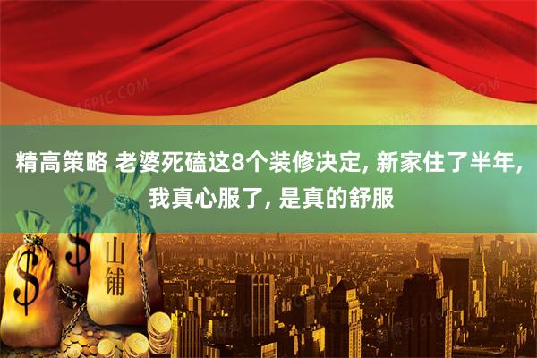精高策略 老婆死磕这8个装修决定, 新家住了半年, 我真心服了, 是真的舒服
