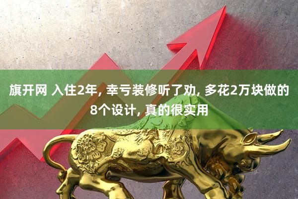 旗开网 入住2年, 幸亏装修听了劝, 多花2万块做的8个设计, 真的很实用