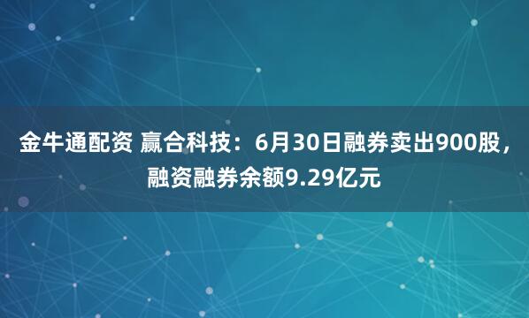 金牛通配资 赢合科技：6月30日融券卖出900股，融资融券余额9.29亿元
