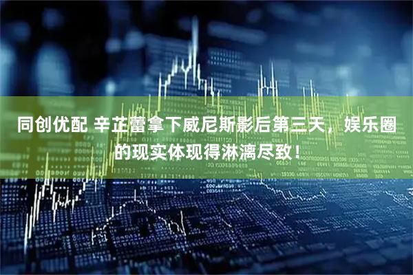 同创优配 辛芷蕾拿下威尼斯影后第三天，娱乐圈的现实体现得淋漓尽致！