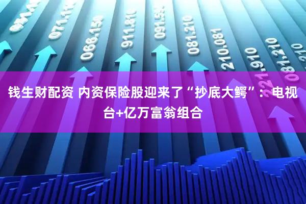 钱生财配资 内资保险股迎来了“抄底大鳄”：电视台+亿万富翁组合