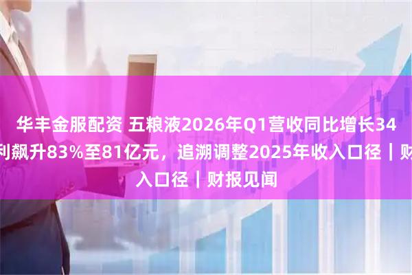 华丰金服配资 五粮液2026年Q1营收同比增长34%，净利飙升83%至81亿元，追溯调整2025年收入口径｜财报见闻