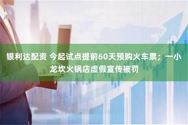银利达配资 今起试点提前60天预购火车票；一小龙坎火锅店虚假宣传被罚